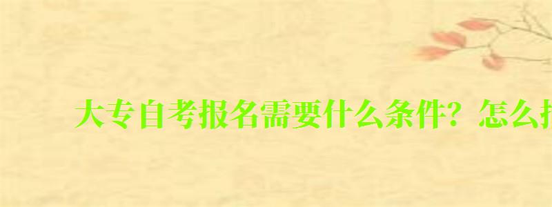 大专自考报名需要什么条件？怎么报名