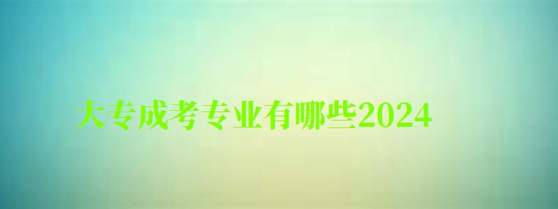 大专成考专业有哪些2024