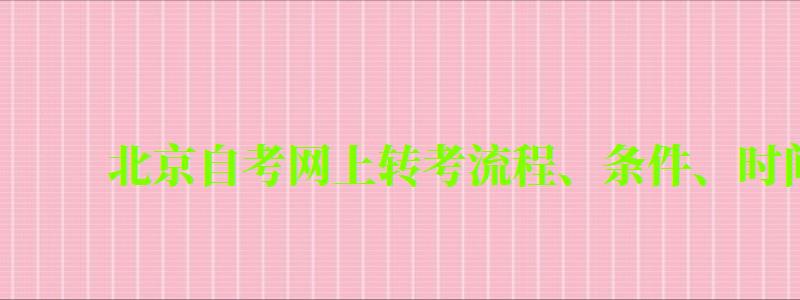 北京自考网上转考流程、条件、时间及注意事项