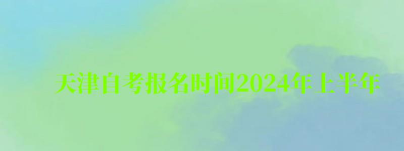 天津自考报名时间2024年上半年