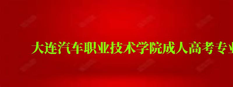 大连汽车职业技术学院成人高考专业有哪些