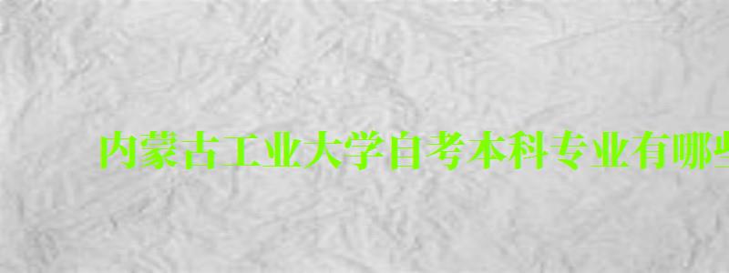 内蒙古工业大学自考本科专业有哪些