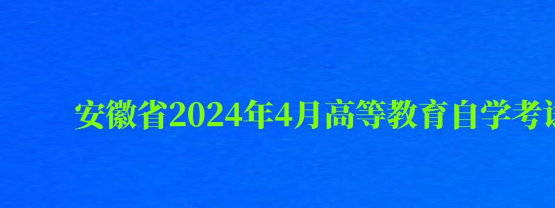 安徽省2024年4月高等教育自学考试课程安排时间表