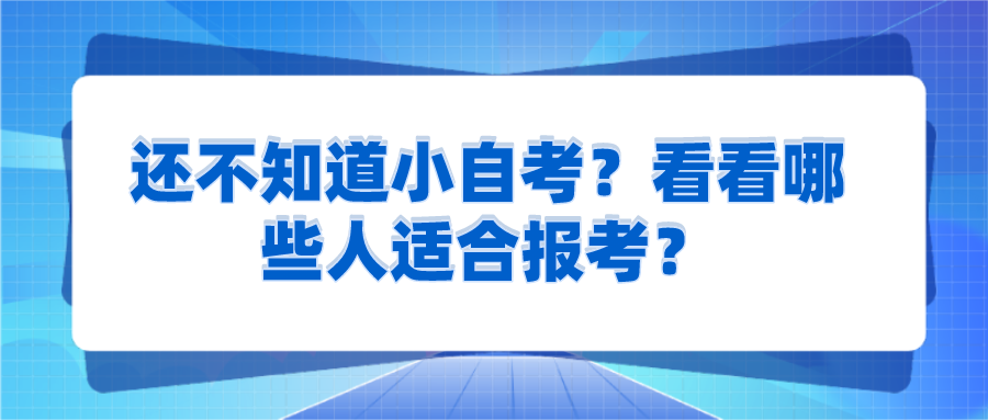 还不知道小自考？看看哪些人适合报考？