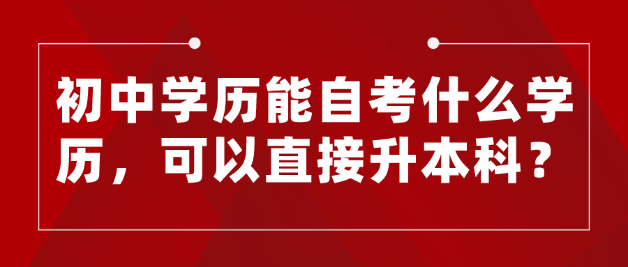 初中学历能自考什么学历，可以直接升本科？