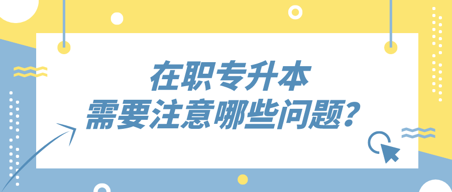 在职专升本，需要注意哪些问题？