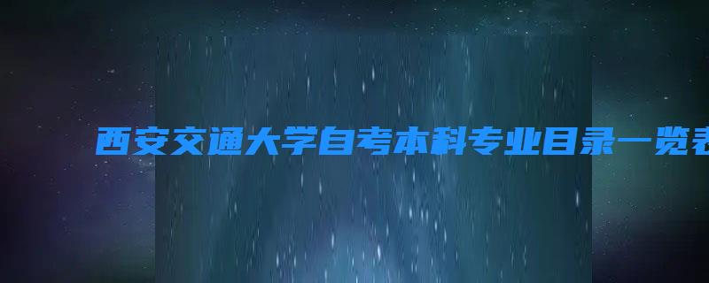 西安交通大学自考本科专业目录一览表