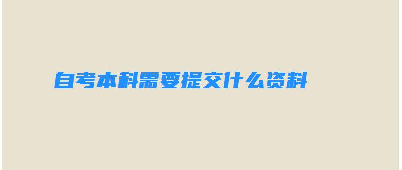 自考本科需要提交什么资料 