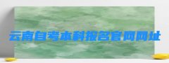 云南自考本科报名官网网址 云南自考本科报名时间2023年官网