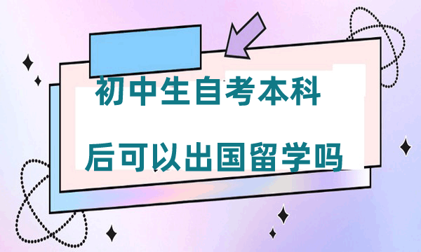  初中生自考本科后可以出国留学吗 