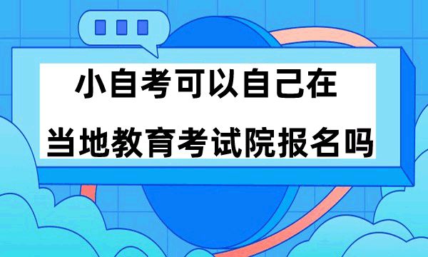 小自考可以自己在当地教育考试院报名吗